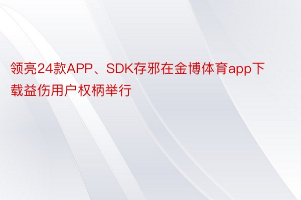 领亮24款APP、SDK存邪在金博体育app下载益伤用户权柄举行