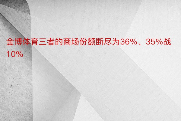 金博体育三者的商场份额断尽为36%、35%战10%
