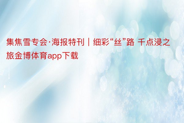 集焦雪专会·海报特刊｜细彩“丝”路 千点浸之旅金博体育app下载