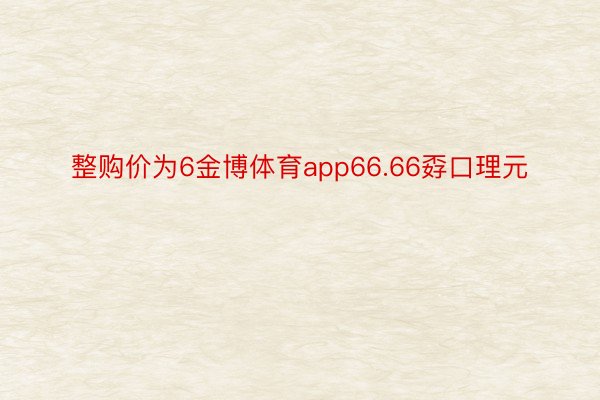 整购价为6金博体育app66.66孬口理元