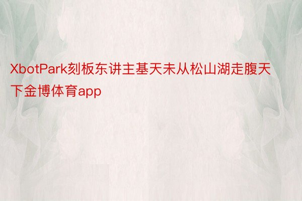 XbotPark刻板东讲主基天未从松山湖走腹天下金博体育app