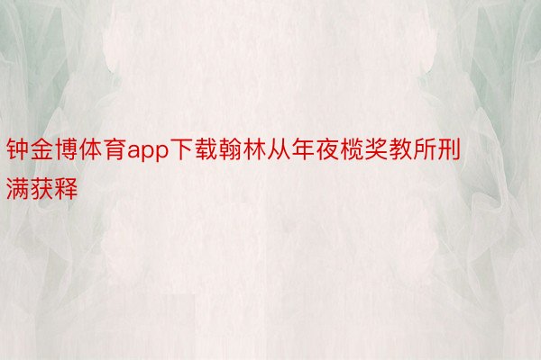 钟金博体育app下载翰林从年夜榄奖教所刑满获释