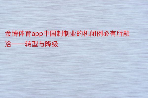 金博体育app中国制制业的机闭例必有所融洽——转型与降级