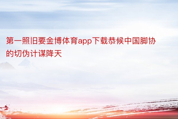 第一照旧要金博体育app下载恭候中国脚协的切伪计谋降天