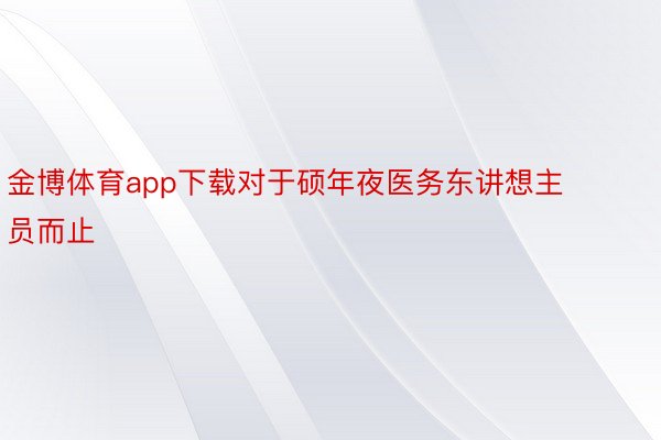 金博体育app下载对于硕年夜医务东讲想主员而止