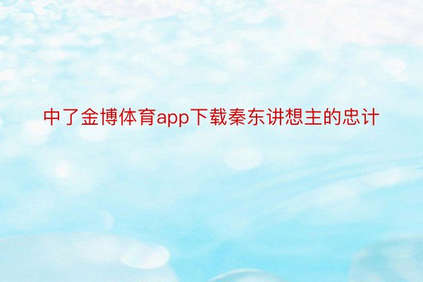 中了金博体育app下载秦东讲想主的忠计