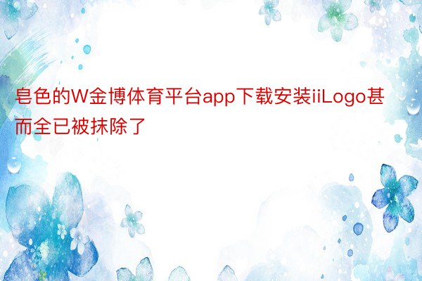 皂色的W金博体育平台app下载安装iiLogo甚而全已被抹除了