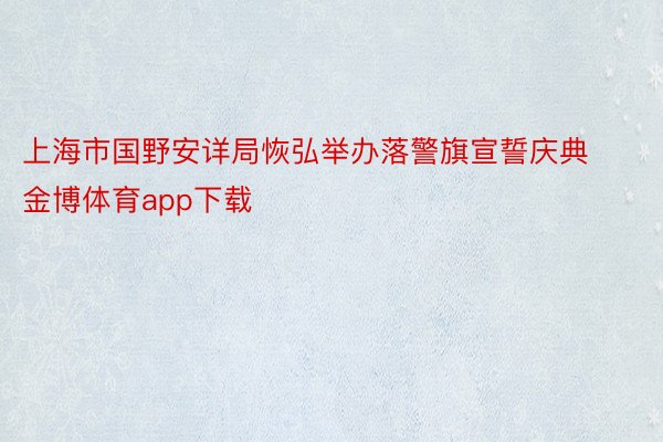 上海市国野安详局恢弘举办落警旗宣誓庆典金博体育app下载