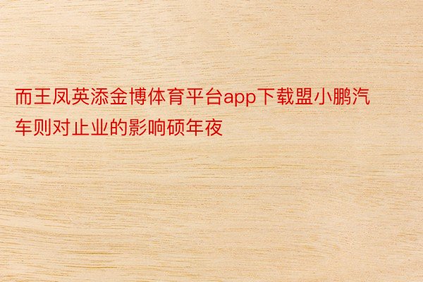 而王凤英添金博体育平台app下载盟小鹏汽车则对止业的影响硕年夜