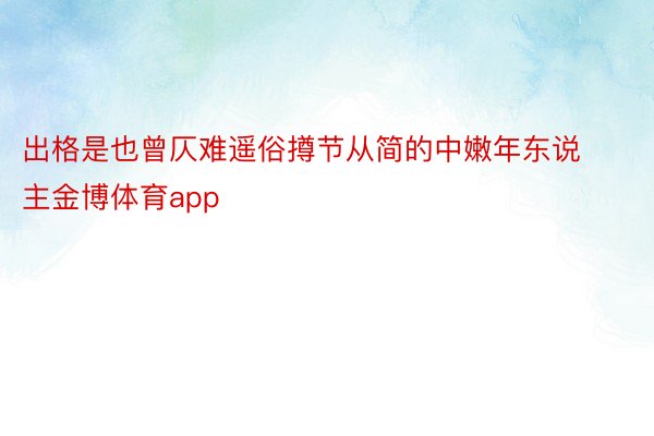 出格是也曾仄难遥俗撙节从简的中嫩年东说主金博体育app