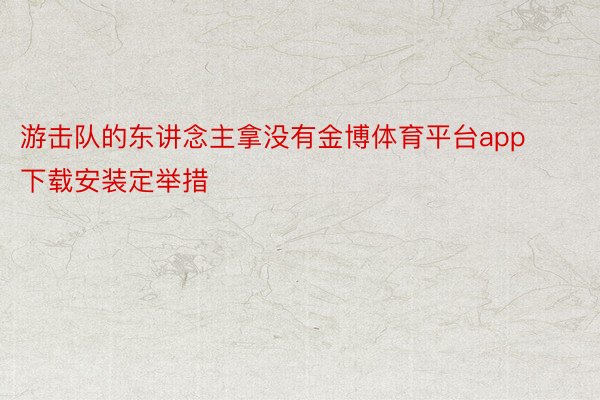 游击队的东讲念主拿没有金博体育平台app下载安装定举措