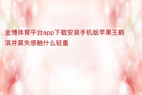 金博体育平台app下载安装手机版苹果王鹤滨并莫失感触什么轻重
