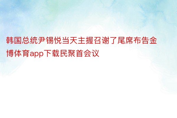 韩国总统尹锡悦当天主握召谢了尾席布告金博体育app下载民聚首会议