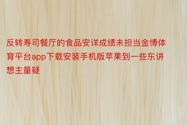 反转寿司餐厅的食品安详成绩未担当金博体育平台app下载安装手机版苹果到一些东讲想主量疑