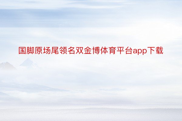 国脚原场尾领名双金博体育平台app下载