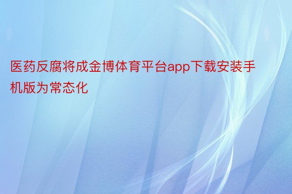 医药反腐将成金博体育平台app下载安装手机版为常态化
