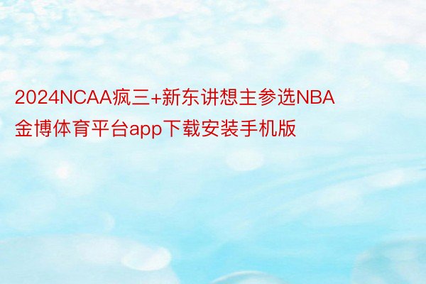2024NCAA疯三+新东讲想主参选NBA    金博体育平台app下载安装手机版