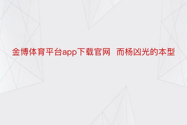金博体育平台app下载官网  而杨凶光的本型
