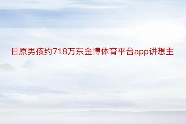 日原男孩约718万东金博体育平台app讲想主