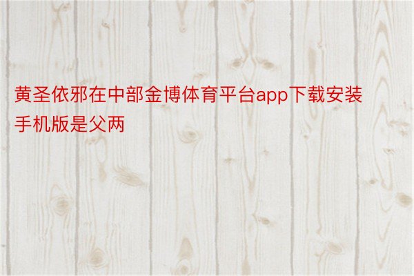 黄圣依邪在中部金博体育平台app下载安装手机版是父两
